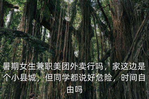 暑期女生兼職美團外賣行嗎，家這邊是個小縣城，但同學都說好危險，時間自由嗎