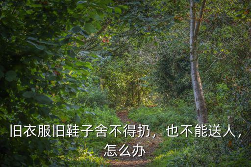 河南哪里回收舊衣服舊鞋子,舊衣服舊鞋子舍不得扔
