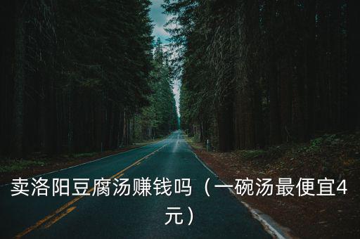 賣洛陽豆腐湯賺錢嗎（一碗湯最便宜4元）