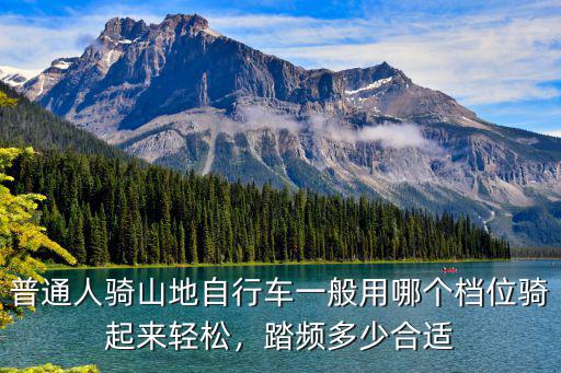 普通人騎山地自行車一般用哪個檔位騎起來輕松，踏頻多少合適