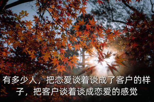 有多少人，把戀愛談著談成了客戶的樣子，把客戶談著談成戀愛的感覺