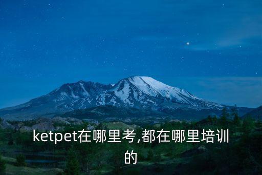 鄭州ketpet在哪里考,都在哪里培訓(xùn)的