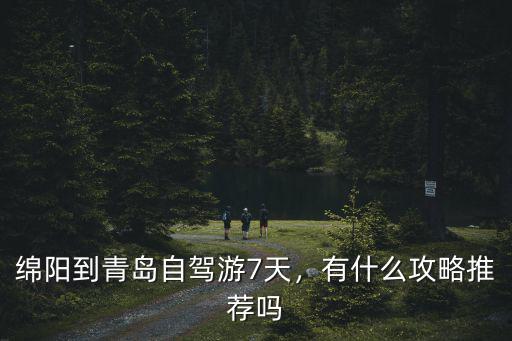 綿陽到青島自駕游7天，有什么攻略推薦嗎