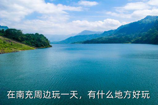 在南充周邊玩一天，有什么地方好玩