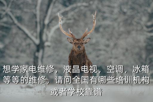 想學家電維修，液晶電視，空調，冰箱等等的維修，請問全國有哪些培訓機構或者學校靠譜