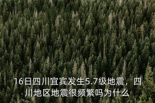 16日四川宜賓發生5.7級地震，四川地區地震很頻繁嗎為什么