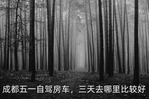 成都五一自駕房車，三天去哪里比較好