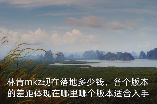 林肯mkz現在落地多少錢，各個版本的差距體現在哪里哪個版本適合入手