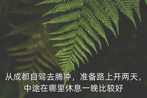 從成都自駕去騰沖，準(zhǔn)備路上開(kāi)兩天，中途在哪里休息一晚比較好