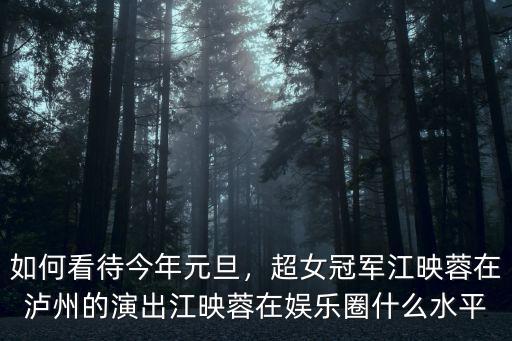 如何看待今年元旦，超女冠軍江映蓉在瀘州的演出江映蓉在娛樂圈什么水平