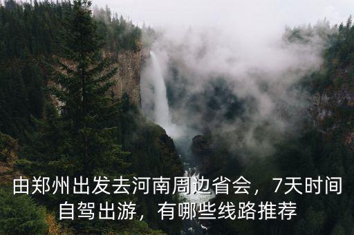 由鄭州出發去河南周邊省會，7天時間自駕出游，有哪些線路推薦