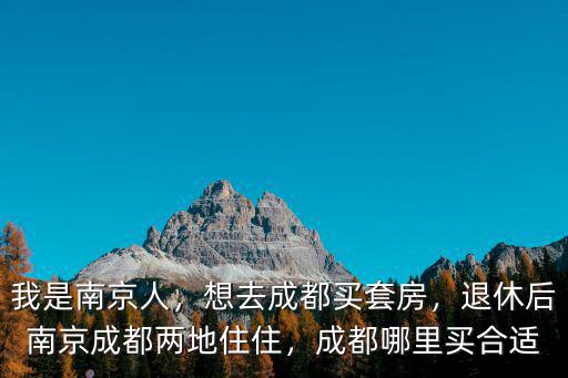 我是南京人，想去成都買套房，退休后南京成都兩地住住，成都哪里買合適