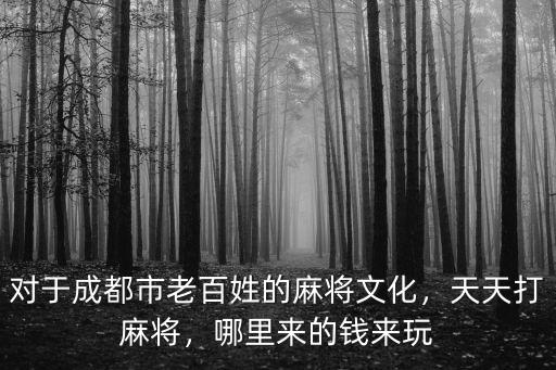 對于成都市老百姓的麻將文化，天天打麻將，哪里來的錢來玩