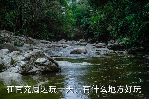 在南充周邊玩一天，有什么地方好玩