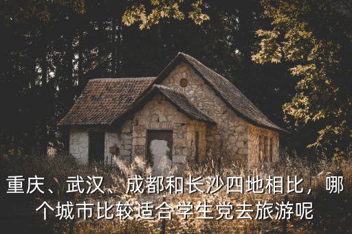 重慶、武漢、成都和長沙四地相比，哪個城市比較適合學生黨去旅游呢