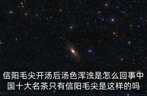 信陽毛尖開湯后湯色渾濁是怎么回事中國十大名茶只有信陽毛尖是這樣的嗎