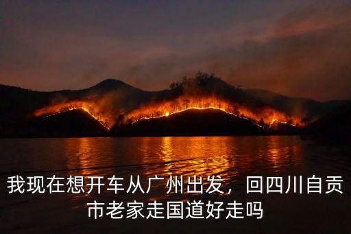 我現在想開車從廣州出發，回四川自貢市老家走國道好走嗎
