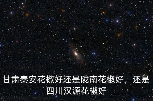 甘肅秦安花椒好還是隴南花椒好，還是四川漢源花椒好