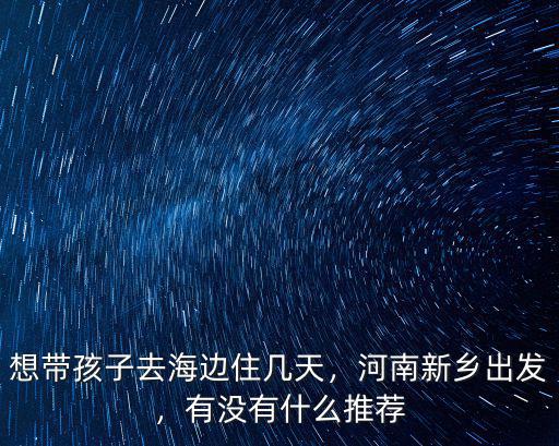 想帶孩子去海邊住幾天，河南新鄉出發，有沒有什么推薦