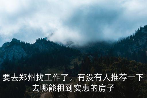 要去鄭州找工作了，有沒有人推薦一下去哪能租到實惠的房子