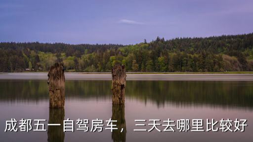 成都五一自駕房車，三天去哪里比較好