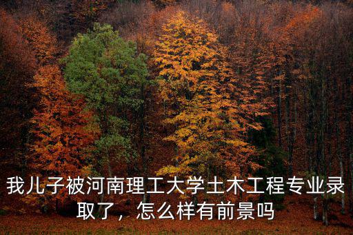 我兒子被河南理工大學土木工程專業錄取了，怎么樣有前景嗎
