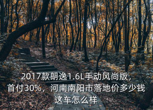 2017款朗逸1.6L手動風尚版，首付30%，河南南陽市落地價多少錢這車怎么樣