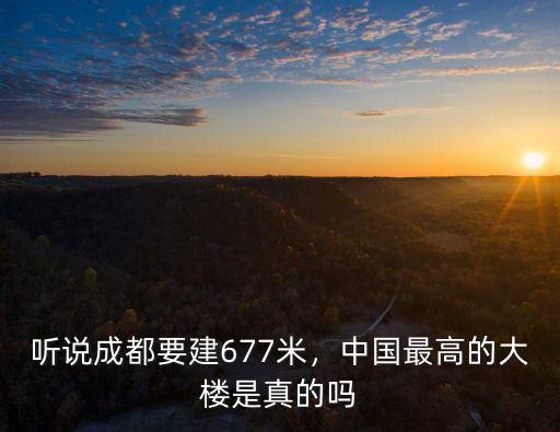 聽說成都要建677米，中國最高的大樓是真的嗎