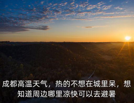 成都周邊老人哪里避暑,成都周末去哪里耍