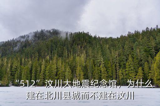 “512”汶川大地震紀念館，為什么建在北川縣城而不建在汶川