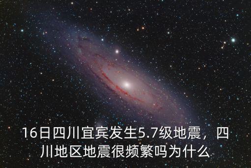 16日四川宜賓發生5.7級地震，四川地區地震很頻繁嗎為什么