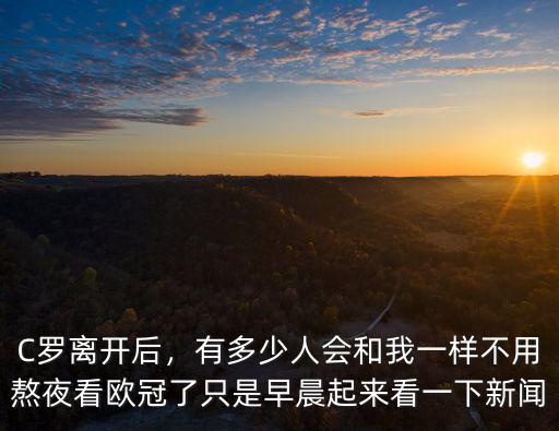 C羅離開后，有多少人會和我一樣不用熬夜看歐冠了只是早晨起來看一下新聞