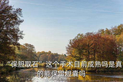 “保膽取石”這個手術目前成熟嗎是真的能保留膽囊嗎