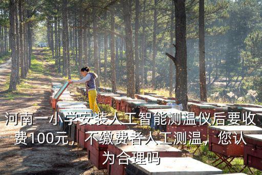 河南一小學安裝人工智能測溫儀后要收費100元，不繳費者人工測溫，您認為合理嗎