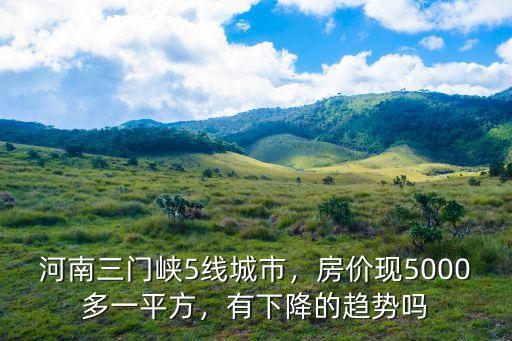 河南三門(mén)峽5線城市，房?jī)r(jià)現(xiàn)5000多一平方，有下降的趨勢(shì)嗎