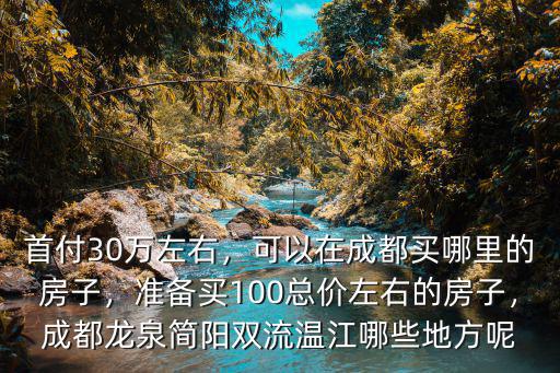 首付30萬(wàn)左右，可以在成都買哪里的房子，準(zhǔn)備買100總價(jià)左右的房子，成都龍泉簡(jiǎn)陽(yáng)雙流溫江哪些地方呢