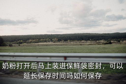 奶粉打開(kāi)后馬上裝進(jìn)保鮮袋密封，可以延長(zhǎng)保存時(shí)間嗎如何保存
