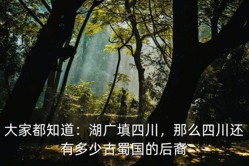 大家都知道：湖廣填四川，那么四川還有多少古蜀國的后裔