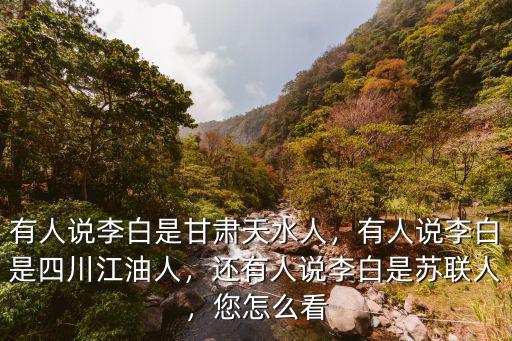 李白四川江油哪里人,有人說(shuō)李白是四川江油人