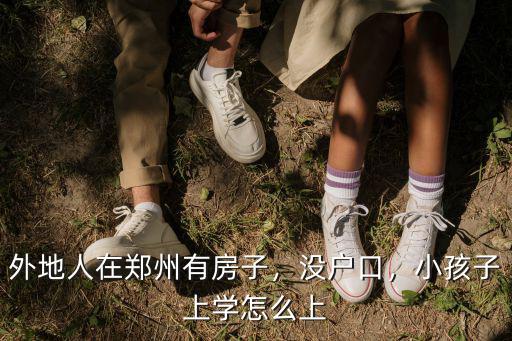 外地人在鄭州有房子，沒戶口，小孩子上學怎么上