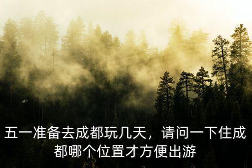 五一準備去成都玩幾天，請問一下住成都哪個位置才方便出游