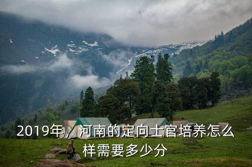 2019年，河南的定向士官培養怎么樣需要多少分