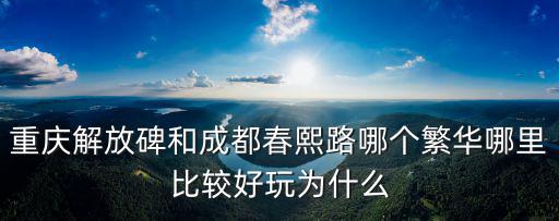 重慶解放碑和成都春熙路哪個繁華哪里比較好玩為什么