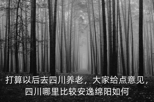 打算以后去四川養老，大家給點意見，四川哪里比較安逸綿陽如何