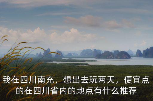 我在四川南充，想出去玩兩天，便宜點的在四川省內的地點有什么推薦
