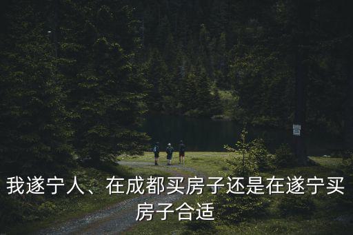 我遂寧人、在成都買房子還是在遂寧買房子合適
