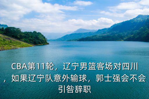 CBA第11輪，遼寧男籃客場對四川，如果遼寧隊意外輸球，郭士強會不會引咎辭職