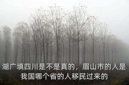 湖廣填四川是不是真的，眉山市的人是我國哪個省的人移民過來的