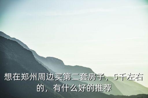 想在鄭州周邊買第二套房子，5千左右的，有什么好的推薦
