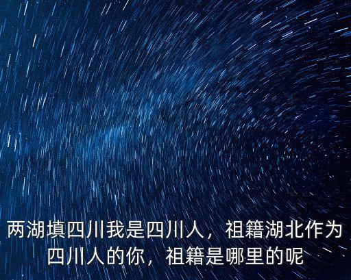 我是四川哪里的人,兩湖填四川。我是四川人